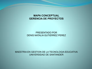 MAPA CONCEPTUAL
GERENCIA DE PROYECTOS
PRESENTADO POR
DENIS NATALIA GUTIERREZ PEREZ
MAESTRIA EN GESTION DE LA TECNOLOGIA EDUCATIVA
UNIVERSIDAD DE SANTANDER
 