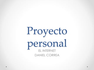 Proyecto
personalEL INTERNET
DANIEL CORREA
 