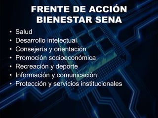 FRENTE DE ACCIÓN
BIENESTAR SENA
• Salud
• Desarrollo intelectual
• Consejería y orientación
• Promoción socioeconómica
• Recreación y deporte
• Información y comunicación
• Protección y servicios institucionales
 