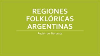 REGIONES
FOLKLÓRICAS
ARGENTINAS
Región del Noroeste
 