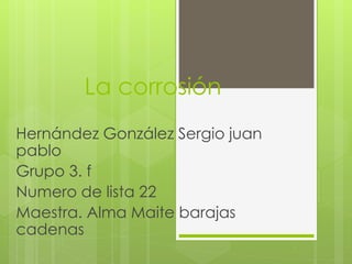 La corrosión
Hernández González Sergio juan
pablo
Grupo 3. f
Numero de lista 22
Maestra. Alma Maite barajas
cadenas
 