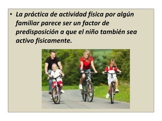 • La práctica de actividad física por algún
familiar parece ser un factor de
predisposición a que el niño también sea
acti...