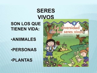 SERES
VIVOS
SON LOS QUE
TIENEN VIDA:
•ANIIMALES
•PERSONAS
•PLANTAS
 