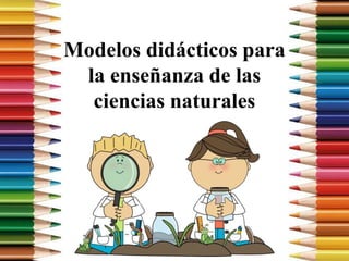 Modelos didácticos para
la enseñanza de las
ciencias naturales
 
