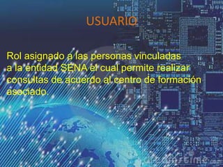 USUARIO
Rol asignado a las personas vinculadas
a la entidad SENA el cual permite realizar
consultas de acuerdo al centro de formación
asociado.
 