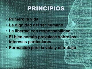 PRINCIPIOS
• Primero la vida
• La dignidad del ser humano
• La libertad con responsabilidad
• El bien común prevalece sobre los
intereses particulares
• Formación para la vida y el trabajo
 
