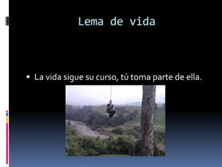 Lema de vida
La vida sigue su curso, tú toma parte de ella.