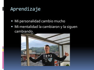 Aprendizaje
Mi personalidad cambio mucho
Mi mentalidad la cambiaron y la siguen
cambiando.