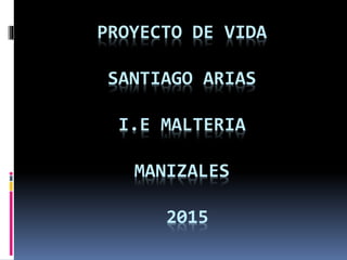 PROYECTO DE VIDA
SANTIAGO ARIAS
I.E MALTERIA
MANIZALES
2015
 