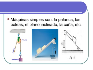 Máquinas simples son: la palanca, las
poleas, el plano inclinado, la cuña, etc.
 