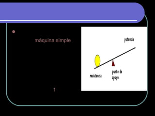  La palanca
es una máquina simple
cuya función es
transmitir fuerza y
desplazamiento. Está
compuesta por una barra
rígida que puede girar
libremente alrededor de
un punto de apoyo
llamado fulcro.1
 