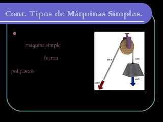Cont. Tipos de Máquinas Simples.
La Polea
es una máquina simple, un dispositivo
mecánico de tracción, que sirve para
transmitir una fuerza. Además,
formando conjuntos aparejos o 
polipastos — sirve para reducir
la magnitud de la fuerza necesaria
para mover un  peso.
 