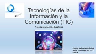 Tecnologías de la
Información y la
Comunicación (TIC)
Y sus aplicaciones educativas
Cynthia Alejandra Mejía Sala
Fecha: 10 de mayo del 2015
CUAED
 