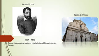 1507 – 1573
Jacopo Vicnola
Fue un destacado arquitecto y tratadista del Renacimiento
italiano.
Iglesia Del Gesu
 