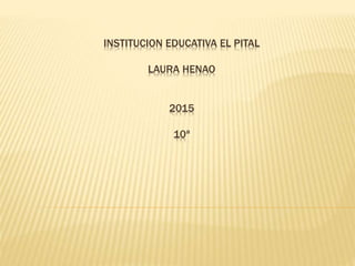 INSTITUCION EDUCATIVA EL PITAL
LAURA HENAO
2015
10ª
 