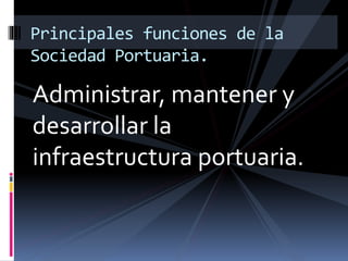Administrar, mantener y
desarrollar la
infraestructura portuaria.
Principales funciones de la
Sociedad Portuaria.
 