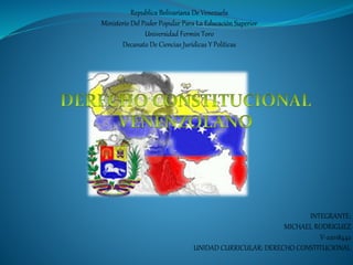 Republica Bolivariana De Venezuela
Ministerio Del Poder Popular Para La Educación Superior
Universidad Fermín Toro
Decanato De Ciencias Jurídicas Y Políticas
INTEGRANTE:
MICHAEL RODRIGUEZ
V-22018442
UNIDAD CURRICULAR: DERECHO CONSTITUCIONAL
 