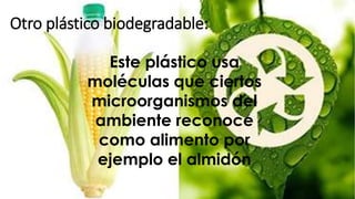 Otro plástico biodegradable:
Este plástico usa
moléculas que ciertos
microorganismos del
ambiente reconoce
como alimento por
ejemplo el almidón
 