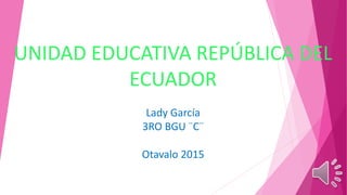 UNIDAD EDUCATIVA REPÚBLICA DEL
ECUADOR
Lady García
3RO BGU ¨C¨
Otavalo 2015
 