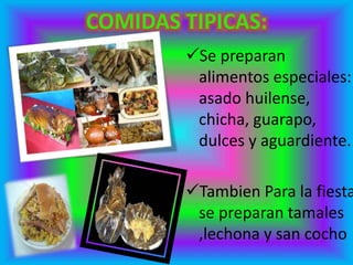 Se preparan
alimentos especiales:
asado huilense,
chicha, guarapo,
dulces y aguardiente.
Tambien Para la fiesta
se preparan tamales
,lechona y san cocho
 