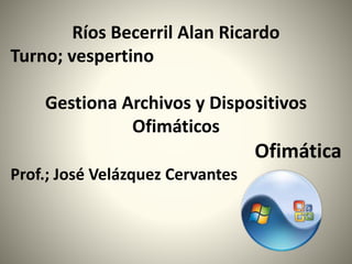 Ríos Becerril Alan Ricardo
Turno; vespertino
Gestiona Archivos y Dispositivos
Ofimáticos
Ofimática
Prof.; José Velázquez Cervantes
 