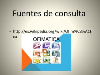 Fuentes de consulta
• http://es.wikipedia.org/wiki/Ofim%C3%A1ti
ca
 