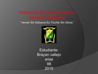 Institución Educativa Alfonso
Jaramillo Gutiérrez
´´Vencer Sin Esfuerzo Es Triunfar Sin Gloria´´
Estudiante:
Brayan vallejo
arias
98
2015
 