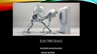 ELECTRICIDAD
DOCENTE INVESTIGADOR:
STIWAR RIOFRIO
 