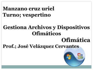 Manzano cruz uriel
Turno; vespertino
Gestiona Archivos y Dispositivos
Ofimáticos
Ofimática
Prof.; José Velázquez Cervantes
 
