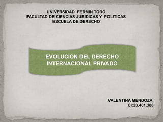 UNIVERSIDAD FERMIN TORO
FACULTAD DE CIENCIAS JURIDICAS Y POLITICAS
ESCUELA DE DERECHO
EVOLUCION DEL DERECHO
INTERNACIONAL PRIVADO
VALENTINA MENDOZA
CI:23.481.388
 
