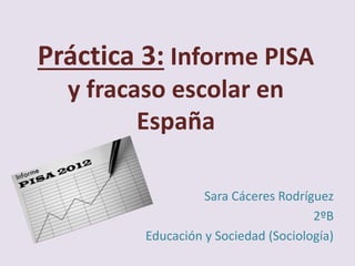 Práctica 3: Informe PISA
y fracaso escolar en
España
Sara Cáceres Rodríguez
2ºB
Educación y Sociedad (Sociología)
 