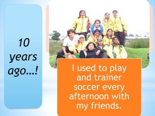 I used to play
and trainer
soccer every
afternoon with
my friends.
10
years
ago…!
 