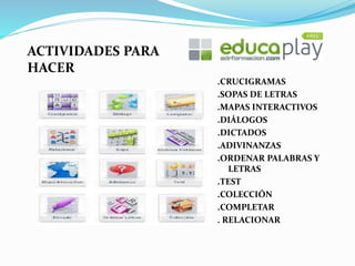 .CRUCIGRAMAS
.SOPAS DE LETRAS
.MAPAS INTERACTIVOS
.DIÁLOGOS
.DICTADOS
.ADIVINANZAS
.ORDENAR PALABRAS Y
LETRAS
.TEST
.COLECCIÓN
.COMPLETAR
. RELACIONAR
ACTIVIDADES PARA
HACER
 