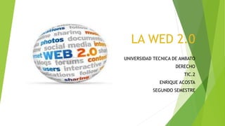 LA WED 2.0
UNIVERSIDAD TECNICA DE AMBATO
DERECHO
TIC.2
ENRIQUE ACOSTA
SEGUNDO SEMESTRE
 