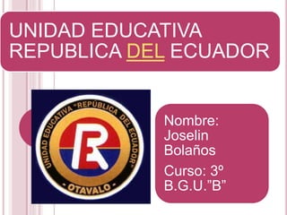 UNIDAD EDUCATIVA
REPUBLICA DEL ECUADOR
Nombre:
Joselin
Bolaños
Curso: 3º
B.G.U.”B”
 