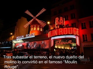Tras subastar el terreno, el nuevo dueño del
molino lo convirtió en el famoso “Moulin
Rouge”.
 