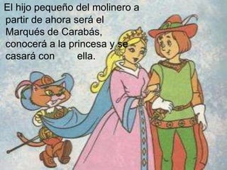 El hijo pequeño del molinero a
partir de ahora será el
Marqués de Carabás,
conocerá a la princesa y se
casará con ella.
 