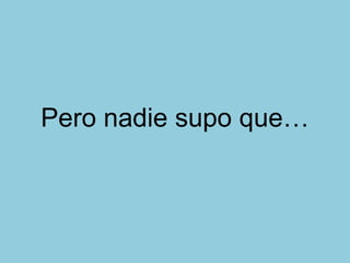 Pero nadie supo que…
 