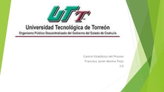 Control Estadístico del Proceso
Francisco Javier Moreno Trejo
3 D
 