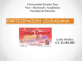 Universidad Fermín Toro
Vice – Rectorado Académico
Facultad de Derecho
PARTICIPACION CIUDADANA
Leidy Medina
C.I: 21.144.350
 