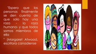 "Espero que las
personas finalmente
se den cuenta de
que solo hay una
raza - la raza
humana- y que todos
somos miembros de
ella
" (Margaret Atwood,
escritora canadiense
 