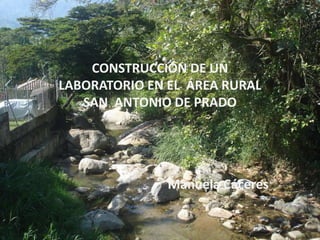 CONSTRUCCIÓN DE UN
LABORATORIO EN EL ÁREA RURAL
SAN ANTONIO DE PRADO
Manuela Cáceres
 