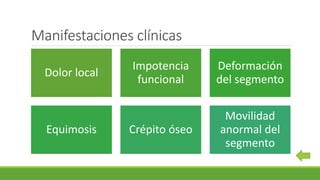 Manifestaciones clínicas
Dolor local
Impotencia
funcional
Deformación
del segmento
Equimosis Crépito óseo
Movilidad
anormal del
segmento
 