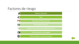 Factores de riesgo
Edades extremas
Sexo
Osteopenia/Osteoporosis
Actividad/Ocupación
Estado nutricional, baja ingesta de Ca+2
Inmovilización prolongada
Enfermedades neuromusculares
 