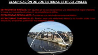 CLASIFICACIÓN DE LOS SISTEMAS ESTRUCTURALES
ESTRUCTURAS MACIZAS: Son aquellas en las que la resistencia y la estabilidad se logran mediante
la masa, aun cuando la estructura no se completamente sólida.
ESTRUCTURAS RETICULARES: Consiste en una red de elementos ensamblados
ESTRUCTURAS SUPERFICIALES: Pueden tener alto rendimiento debido a su función doble como
estructura y envolvente, pueden ser muy estables y fuertes.
 