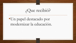 ¿Que recibió?
•Un papel destacado por
modernizar la educación.
 