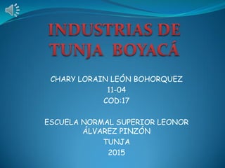 CHARY LORAIN LEÓN BOHORQUEZ
11-04
COD:17
ESCUELA NORMAL SUPERIOR LEONOR
ÁLVAREZ PINZÓN
TUNJA
2015
 