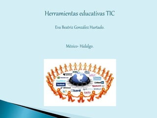 Herramientas educativas TIC
Eva Beatriz González Hurtado.
México- Hidalgo.
 