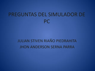 PREGUNTAS DEL SIMULADOR DE
PC
JULIAN STIVEN RIAÑO PIEDRAHITA
JHON ANDERSON SERNA PARRA
 
