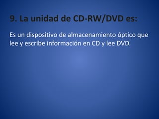 9. La unidad de CD-RW/DVD es:
Es un dispositivo de almacenamiento óptico que
lee y escribe información en CD y lee DVD.
 
